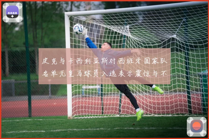 皮克与卡西利亚斯对西班牙国家队名单无皇马球员入选表示震惊与不解